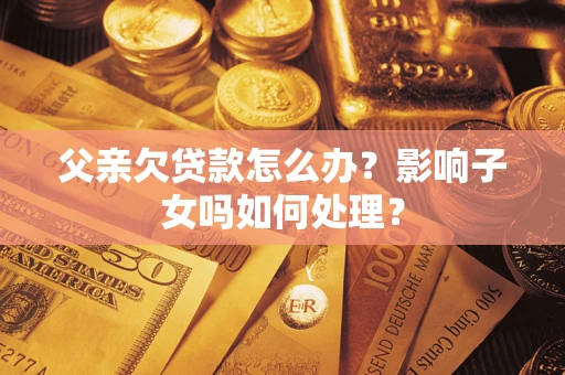 北京父亲欠贷款怎么办？影响子女吗如何处理？