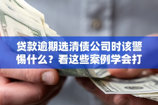 北京贷款逾期选清债公司时该警惕什么？看这些案例学会打翻身仗