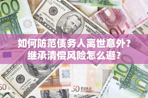 北京如何防范债务人离世意外？继承清偿风险怎么避？
