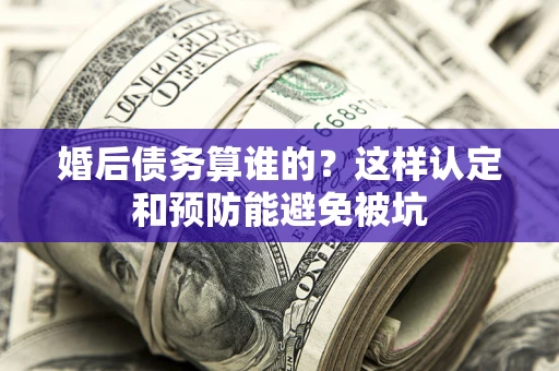 北京婚后债务算谁的？这样认定和预防能避免被坑
