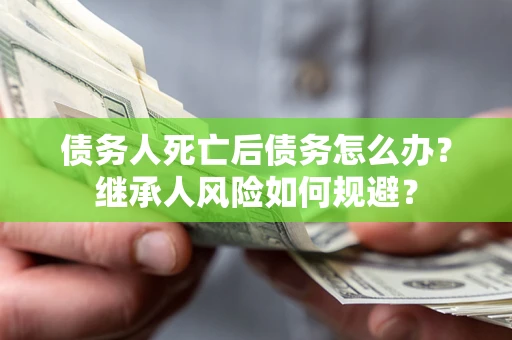 北京债务人死亡后债务怎么办？继承人风险如何规避？