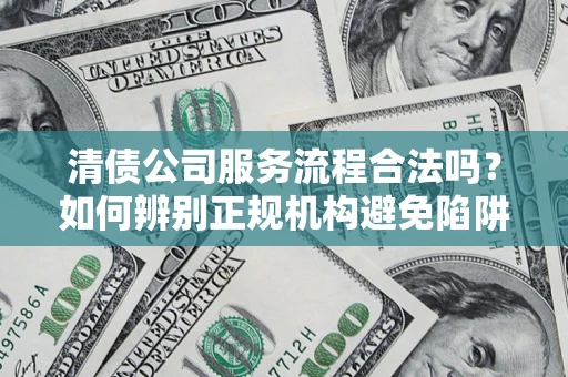 北京清债公司服务流程合法吗？如何辨别正规机构避免陷阱？