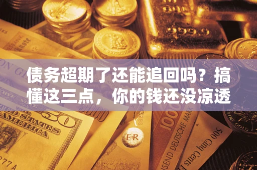 北京债务超期了还能追回吗？搞懂这三点，你的钱还没凉透