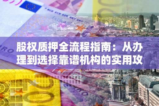 北京股权质押全流程指南：从办理到选择靠谱机构的实用攻略