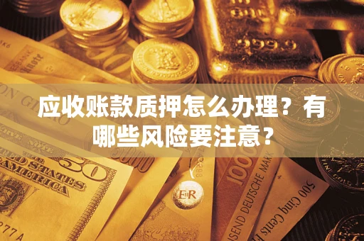 北京应收账款质押怎么办理？有哪些风险要注意？
