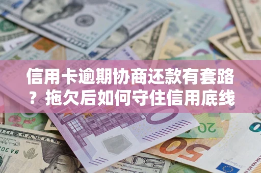 北京信用卡逾期协商还款有套路？拖欠后如何守住信用底线？