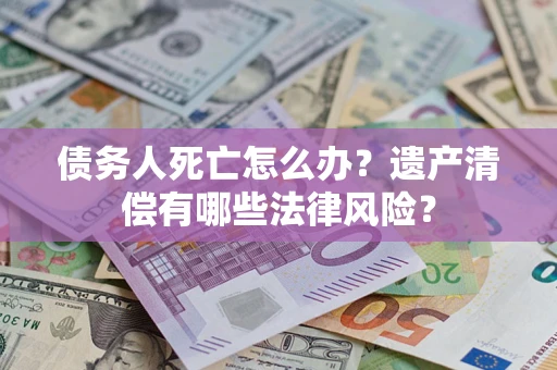 北京债务人死亡怎么办？遗产清偿有哪些法律风险？