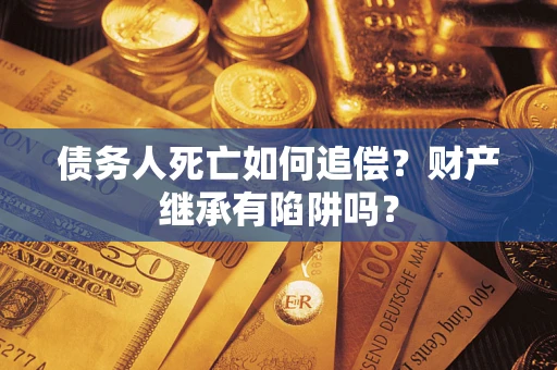 北京债务人死亡如何追偿？财产继承有陷阱吗？