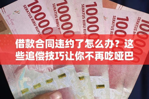 北京借款合同违约了怎么办？这些追偿技巧让你不再吃哑巴亏