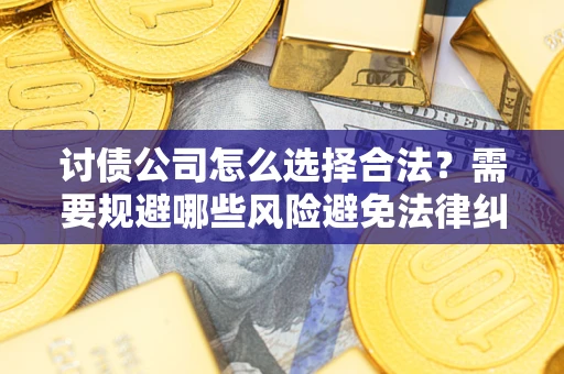 北京讨债公司怎么选择合法?需要规避哪些风险避免法律纠纷? 北京讨债公司怎么选择合法?需要规避哪些风险避免法律纠纷?