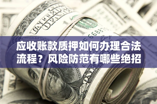 北京应收账款质押如何办理合法流程？风险防范有哪些绝招？