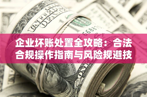 北京企业坏账处置全攻略：合法合规操作指南与风险规避技巧解析
