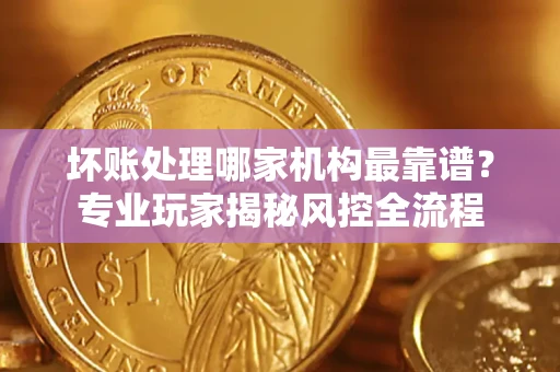 北京坏账处理哪家机构最靠谱？专业玩家揭秘风控全流程