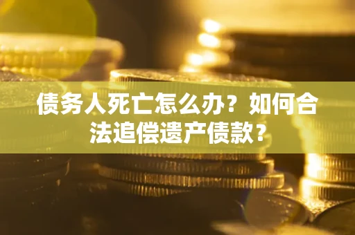 北京债务人死亡怎么办？如何合法追偿遗产债款？