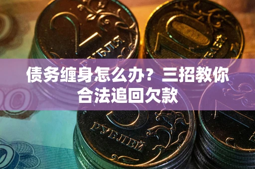 北京债务缠身怎么办？三招教你合法追回欠款