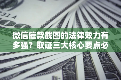 北京微信催款截图的法律效力有多强？取证三大核心要点必须知道！