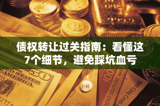 北京债权转让过关指南：看懂这7个细节，避免踩坑血亏