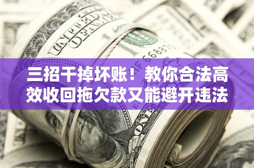 北京三招干掉坏账！教你合法高效收回拖欠款又能避开违法雷区