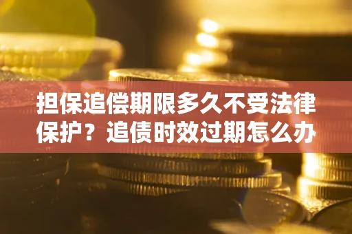 北京担保追偿期限多久不受法律保护？追债时效过期怎么办？