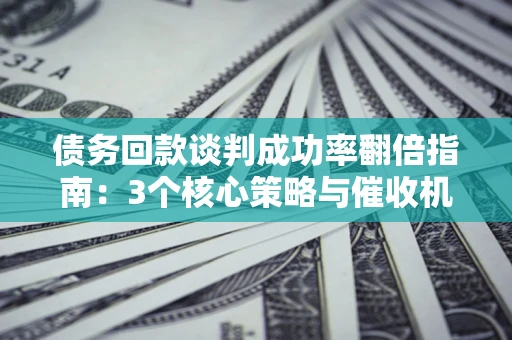 北京债务回款谈判成功率翻倍指南：3个核心策略与催收机构避坑法则