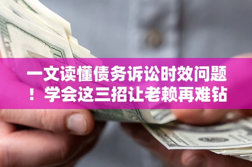 北京一文读懂债务诉讼时效问题！学会这三招让老赖再难钻空子
