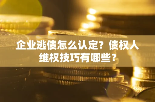 北京企业逃债怎么认定？债权人维权技巧有哪些？