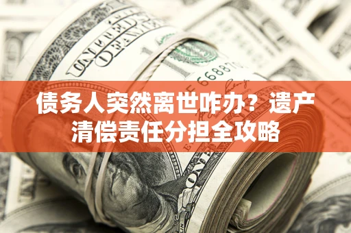 北京债务人突然离世咋办？遗产清偿责任分担全攻略