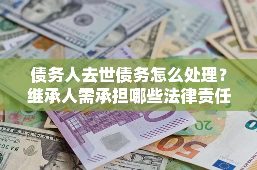 北京债务人去世债务怎么处理？继承人需承担哪些法律责任？