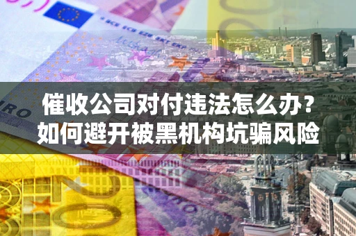 北京催收公司对付违法怎么办？如何避开被黑机构坑骗风险