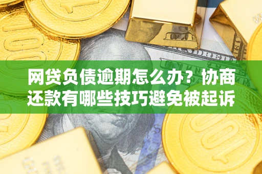 北京网贷负债逾期怎么办？协商还款有哪些技巧避免被起诉？