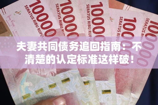 北京夫妻共同债务追回指南：不清楚的认定标准这样破！