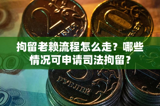 北京拘留老赖流程怎么走？哪些情况可申请司法拘留？