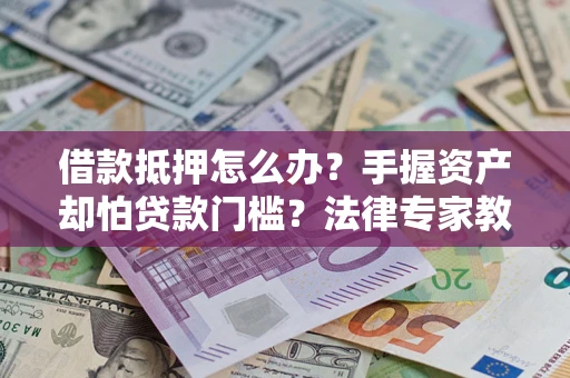 北京借款抵押怎么办？手握资产却怕贷款门槛？法律专家教你办抵押不踩坑