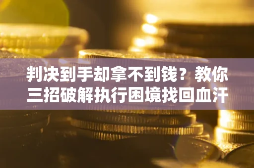 北京判决到手却拿不到钱？教你三招破解执行困境找回血汗钱