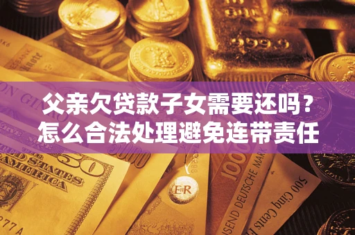 北京父亲欠贷款子女需要还吗？怎么合法处理避免连带责任？
