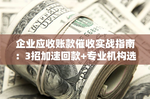 北京企业应收账款催收实战指南：3招加速回款+专业机构选择避坑