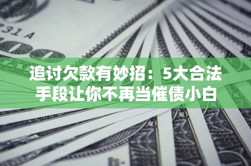 北京追讨欠款有妙招：5大合法手段让你不再当催债小白