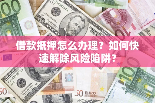 北京借款抵押怎么办理？如何快速解除风险陷阱？