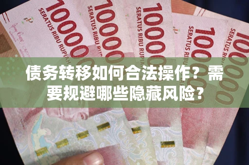 北京债务转移如何合法操作？需要规避哪些隐藏风险？