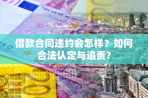 北京借款合同违约会怎样？如何合法认定与追责？