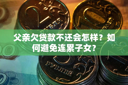 北京父亲欠贷款不还会怎样？如何避免连累子女？