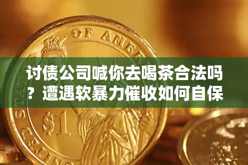 北京讨债公司喊你去喝茶合法吗？遭遇软暴力催收如何自保？