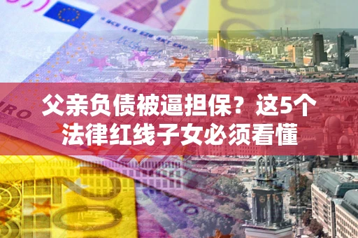 北京父亲负债被逼担保？这5个法律红线子女必须看懂