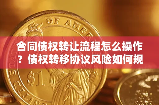 北京合同债权转让流程怎么操作？债权转移协议风险如何规避？