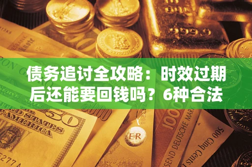 北京债务追讨全攻略：时效过期后还能要回钱吗？6种合法手段助你维权