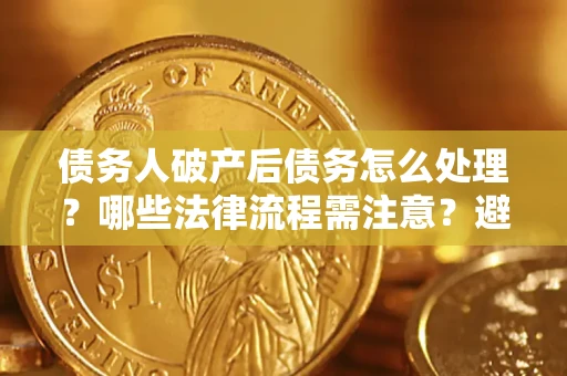 北京债务人破产后债务怎么处理？哪些法律流程需注意？避免踩坑指南