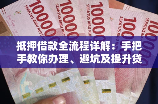 北京抵押借款全流程详解：手把手教你办理、避坑及提升贷款额度