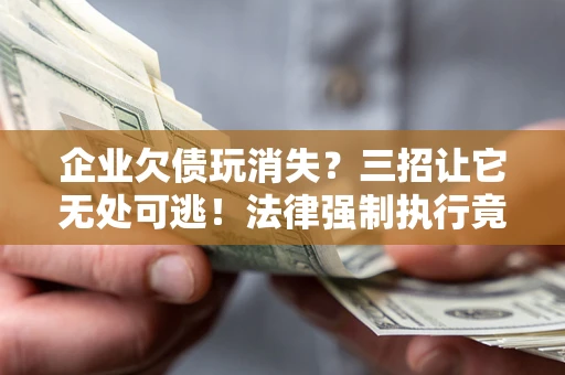 北京企业欠债玩消失？三招让它无处可逃！法律强制执行竟比讨债公司还狠？