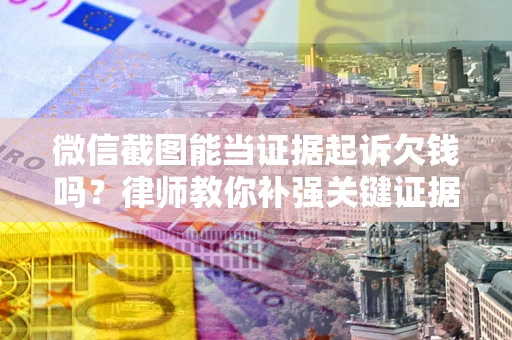 北京微信截图能当证据起诉欠钱吗？律师教你补强关键证据