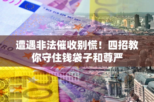 北京遭遇非法催收别慌！四招教你守住钱袋子和尊严